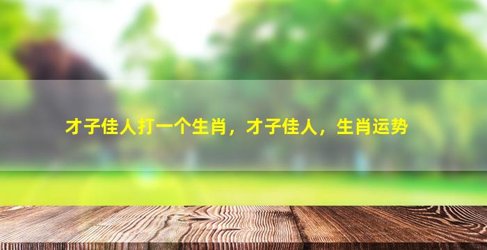 才子佳人打一个生肖，才子佳人，生肖运势