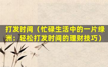 打发时间（忙碌生活中的一片绿洲：轻松打发时间的理财技巧）