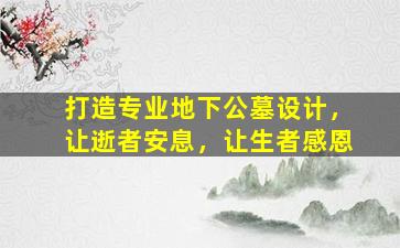 打造专业地下公墓设计，让逝者安息，让生者感恩