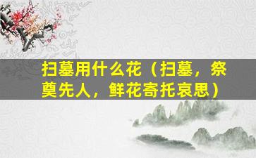 扫墓用什么花（扫墓，祭奠先人，鲜花寄托哀思）