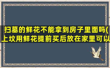扫墓的鲜花不能拿到房子里面吗(上坟用鲜花提前买后放在家里可以吗)