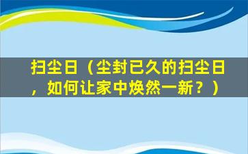 扫尘日（尘封已久的扫尘日，如何让家中焕然一新？）