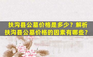 扶沟县公墓价格是多少？解析扶沟县公墓价格的因素有哪些？