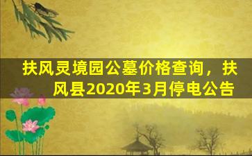 扶风灵境园公墓价格查询，扶风县2020年3月停电公告