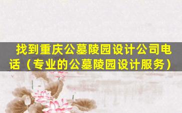 找到重庆公墓陵园设计公司电话（专业的公墓陵园设计服务）