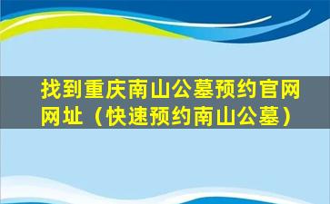 找到重庆南山公墓预约官网网址（快速预约南山公墓）
