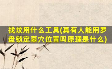 找坟用什么工具(真有人能用罗盘锁定墓穴位置吗原理是什么)