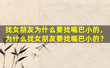 找女朋友为什么要找嘴巴小的，为什么找女朋友要找嘴巴小的？