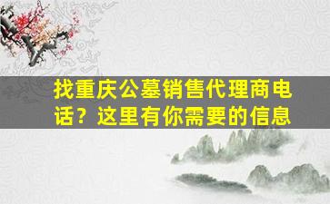 找重庆公墓销售代理商电话？这里有你需要的信息