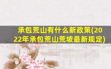 承包荒山有什么新政策(2022年承包荒山荒坡最新规定)