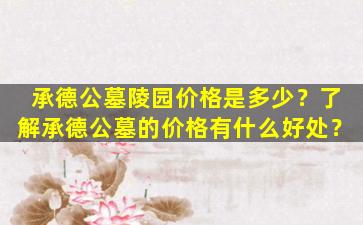 承德公墓陵园价格是多少？了解承德公墓的价格有什么好处？