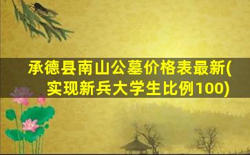 承德县南山公墓价格表最新(实现新兵大学生比例100)