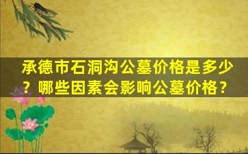 承德市石洞沟公墓价格是多少？哪些因素会影响公墓价格？