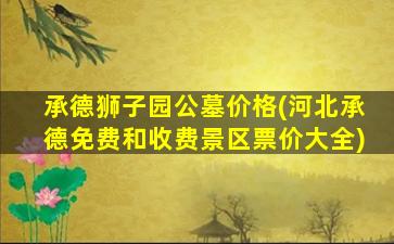 承德狮子园公墓价格(河北承德免费和收费景区票价大全)