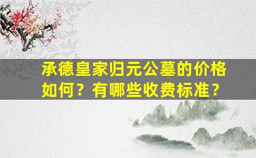 承德皇家归元公墓的价格如何？有哪些收费标准？
