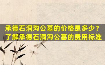 承德石洞沟公墓的价格是多少？了解承德石洞沟公墓的费用标准