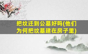 把坟迁到公墓好吗(他们为何把坟墓建在房子里)