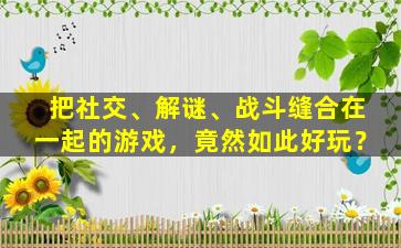 把社交、解谜、战斗缝合在一起的游戏，竟然如此好玩？