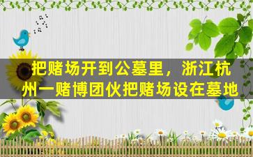 把赌场开到公墓里，浙江杭州一赌博团伙把赌场设在墓地