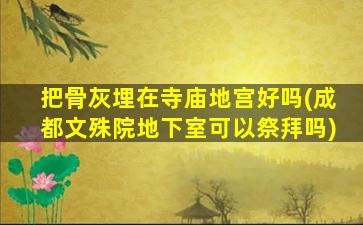 把骨灰埋在寺庙地宫好吗(成都文殊院地下室可以祭拜吗)