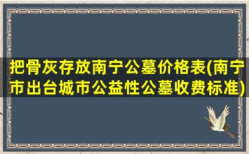 把骨灰存放南宁公墓价格表(南宁市出台城市公益性公墓收费标准)