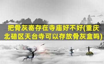 把骨灰寄存在寺庙好不好(重庆北碚区天台寺可以存放骨灰盒吗)