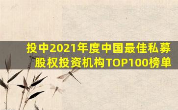 投中2021年度中国最佳私募股权投资机构TOP100榜单