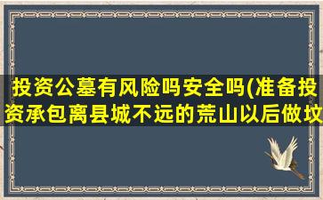 投资公墓有风险吗安全吗(准备投资承包离县城不远的荒山以后做坟地风险大吗)