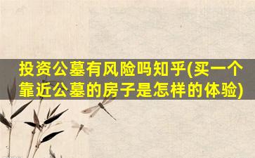 投资公墓有风险吗知乎(买一个靠近公墓的房子是怎样的体验)