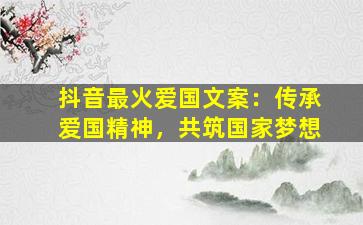 抖音最火爱国文案：传承爱国精神，共筑国家梦想