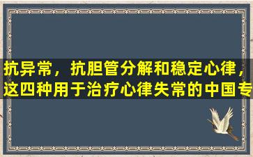 抗异常，抗胆管分解和稳定心律，这四种用于治疗心律失常的中国专利药物，您应该知道