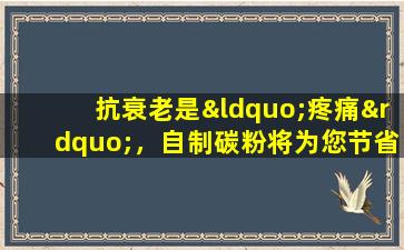 抗衰老是“疼痛”，自制碳粉将为您节省！