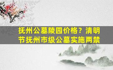 抚州公墓陵园价格？清明节抚州市级公墓实施两禁