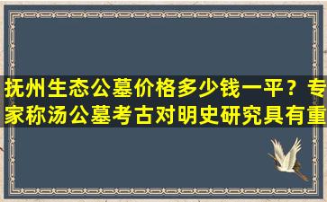 抚州生态公墓价格多少钱一平？专家称汤公墓考古对明史研究具有重要意义