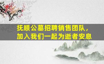 抚顺公墓招聘销售团队，加入我们一起为逝者安息