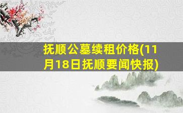 抚顺公墓续租价格(11月18日抚顺要闻快报)