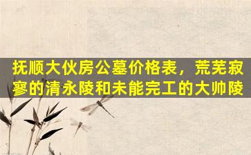 抚顺大伙房公墓价格表，荒芜寂寥的清永陵和未能完工的大帅陵