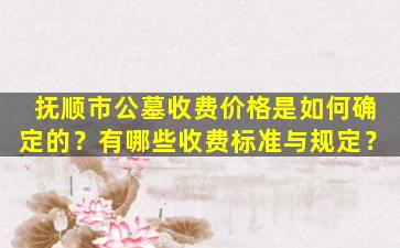 抚顺市公墓收费价格是如何确定的？有哪些收费标准与规定？