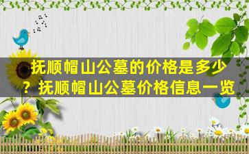 抚顺帽山公墓的价格是多少？抚顺帽山公墓价格信息一览