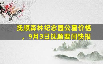 抚顺森林纪念园公墓价格，9月3日抚顺要闻快报