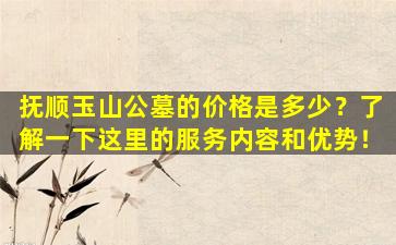 抚顺玉山公墓的价格是多少？了解一下这里的服务内容和优势！