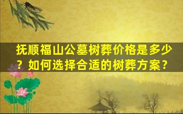 抚顺福山公墓树葬价格是多少？如何选择合适的树葬方案？