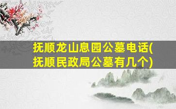 抚顺龙山息园公墓电话(抚顺民政局公墓有几个)