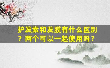 护发素和发膜有什么区别？两个可以一起使用吗？
