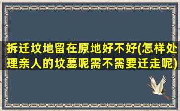 拆迁坟地留在原地好不好(怎样处理亲人的坟墓呢需不需要迁走呢)