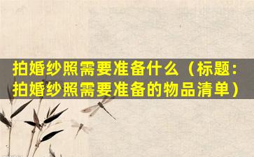 拍婚纱照需要准备什么（标题：拍婚纱照需要准备的物品清单）
