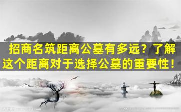 招商名筑距离公墓有多远？了解这个距离对于选择公墓的重要性！