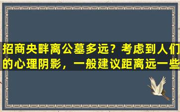 招商央畔离公墓多远？考虑到人们的心理阴影，一般建议距离远一些