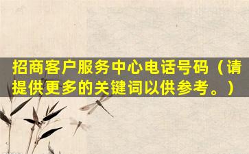 招商客户服务中心电话号码（请提供更多的关键词以供参考。）