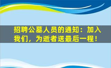 招聘公墓人员的通知：加入我们，为逝者送最后一程！